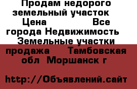 Продам недорого земельный участок  › Цена ­ 450 000 - Все города Недвижимость » Земельные участки продажа   . Тамбовская обл.,Моршанск г.